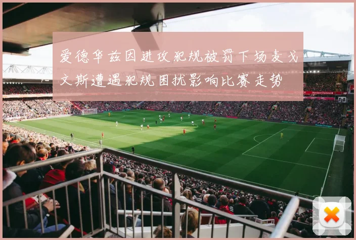 爱德华兹因进攻犯规被罚下场麦戈文斯遭遇犯规困扰影响比赛走势