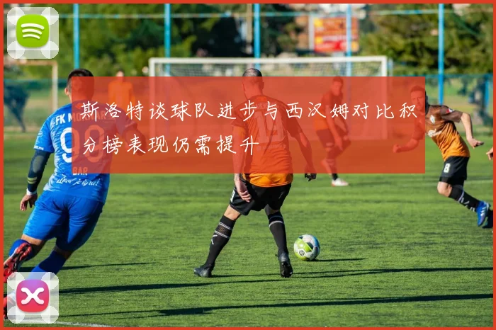 斯洛特谈球队进步与西汉姆对比积分榜表现仍需提升