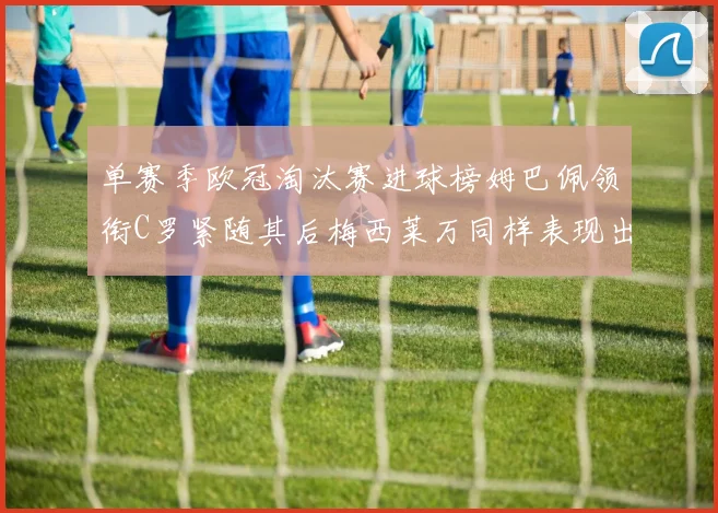 单赛季欧冠淘汰赛进球榜姆巴佩领衔C罗紧随其后梅西莱万同样表现出色