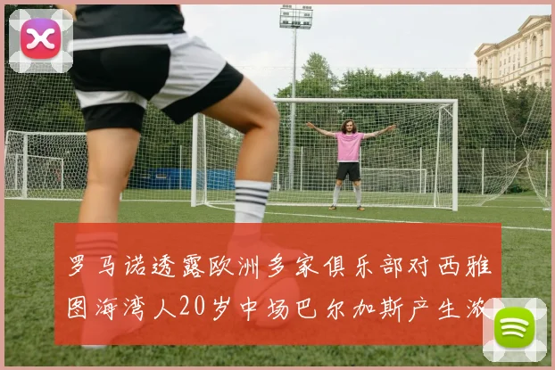 罗马诺透露欧洲多家俱乐部对西雅图海湾人20岁中场巴尔加斯产生浓厚兴趣