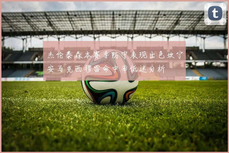 杰伦泰森本赛季防守表现出色坎宁安马克西穆雷命中率低迷分析