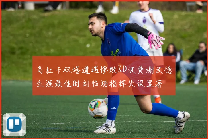 乌杜卡双塔遭遇惨败KD浪费谢泼德生涯最佳时刻临场指挥失误显著