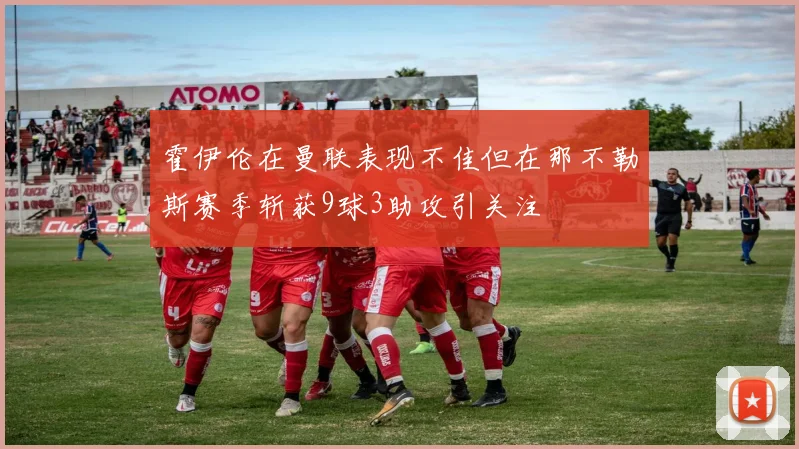 霍伊伦在曼联表现不佳但在那不勒斯赛季斩获9球3助攻引关注