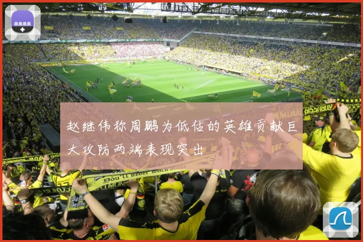 赵继伟称周鹏为低估的英雄贡献巨大攻防两端表现突出
