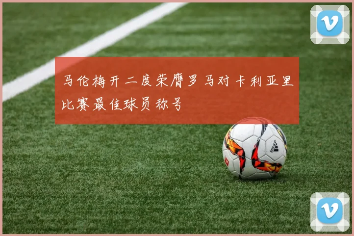 马伦梅开二度荣膺罗马对卡利亚里比赛最佳球员称号
