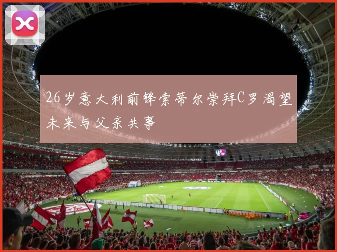 26岁意大利前锋索蒂尔崇拜C罗渴望未来与父亲共事