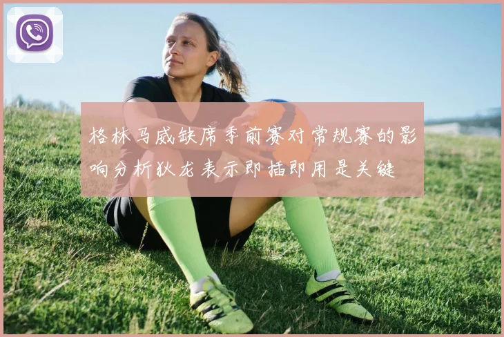 格林马威缺席季前赛对常规赛的影响分析狄龙表示即插即用是关键