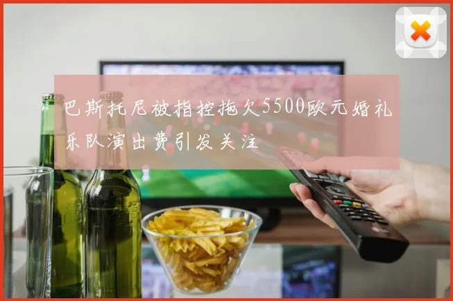 巴斯托尼被指控拖欠5500欧元婚礼乐队演出费引发关注
