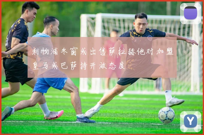 利物浦冬窗或出售萨拉赫他对加盟皇马或巴萨持开放态度