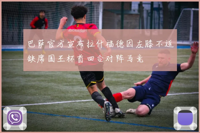 巴萨官方宣布拉什福德因左膝不适缺席国王杯首回合对阵马竞