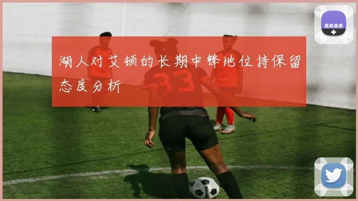 湖人对艾顿的长期中锋地位持保留态度分析