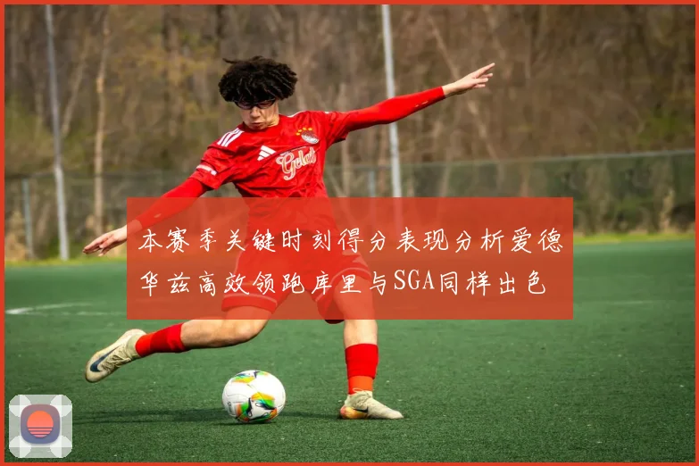 本赛季关键时刻得分表现分析爱德华兹高效领跑库里与SGA同样出色