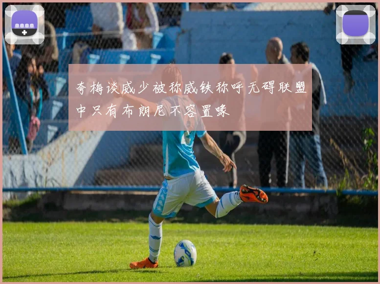 夸梅谈威少被称威铁称呼无碍联盟中只有布朗尼不容置喙