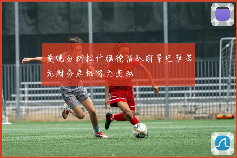 曼晚分析拉什福德留队前景巴萨若无财务危机将无变动