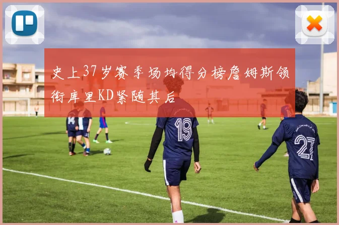 史上37岁赛季场均得分榜詹姆斯领衔库里KD紧随其后