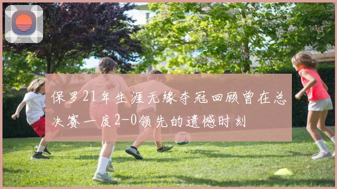 保罗21年生涯无缘夺冠回顾曾在总决赛一度2-0领先的遗憾时刻