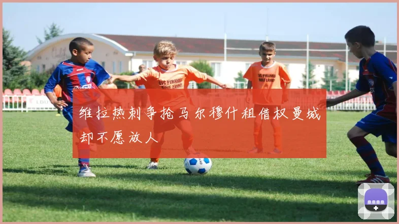 维拉热刺争抢马尔穆什租借权曼城却不愿放人