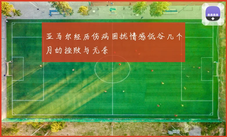 亚马尔经历伤病困扰情感低谷几个月的挫败与无奈