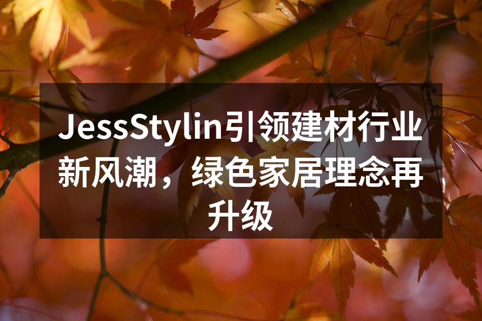 JessStylin引领建材行业新风潮，绿色家居理念再升级