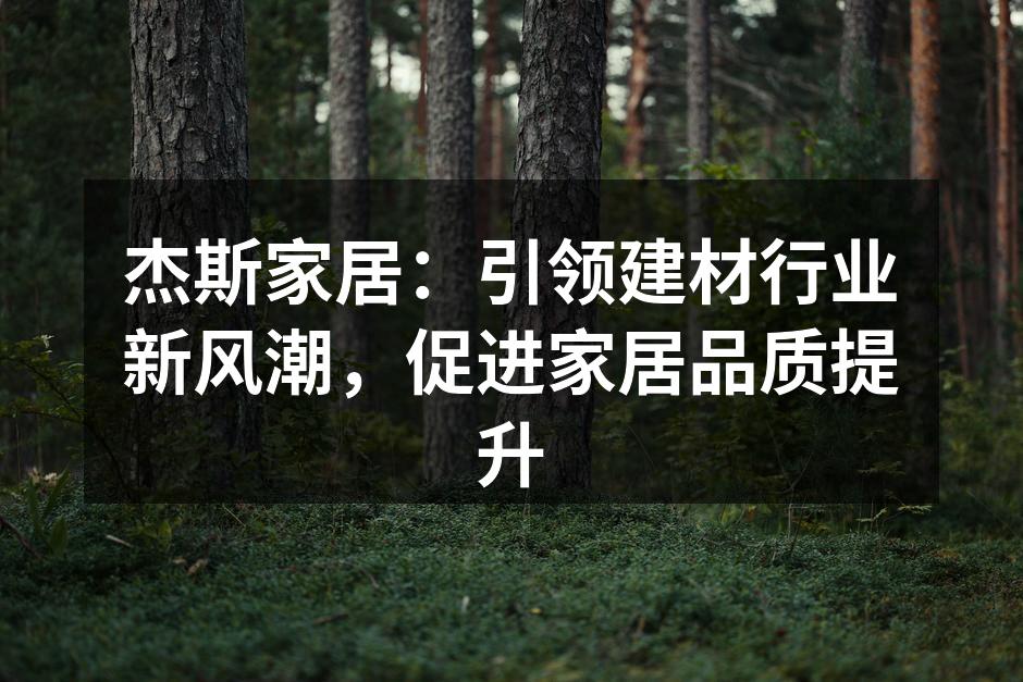 杰斯家居：引领建材行业新风潮，促进家居品质提升