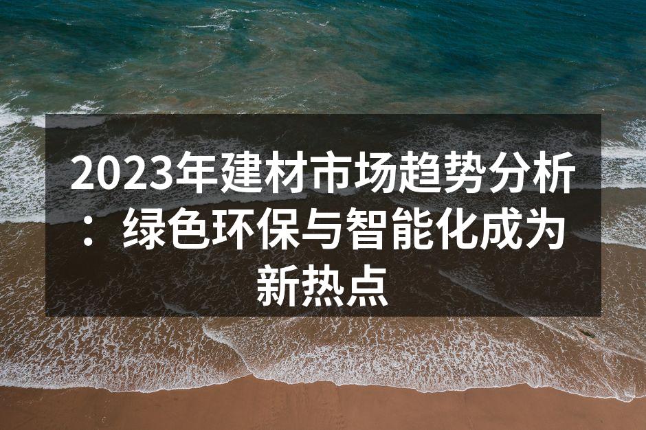 2023年建材市场趋势分析：绿色环保与智能化成为新热点